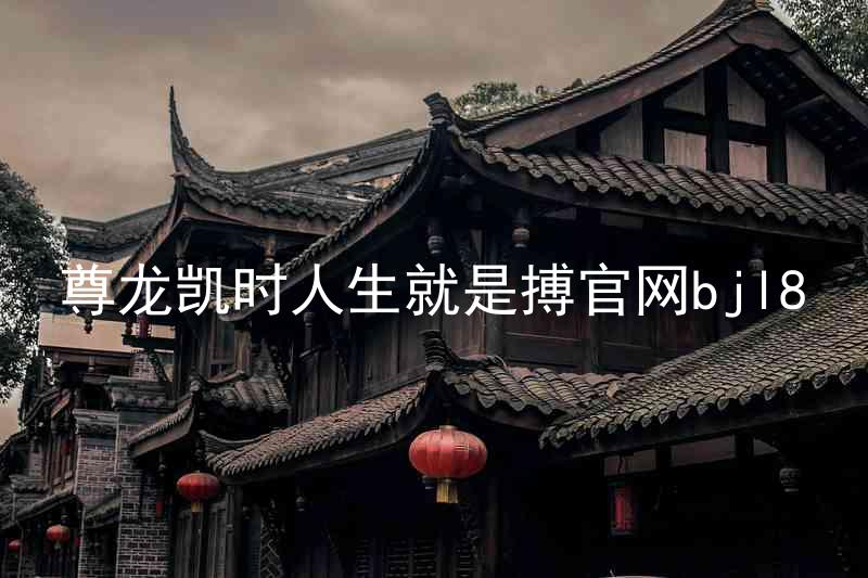 尊龙凯时人生就是搏官网bjl8