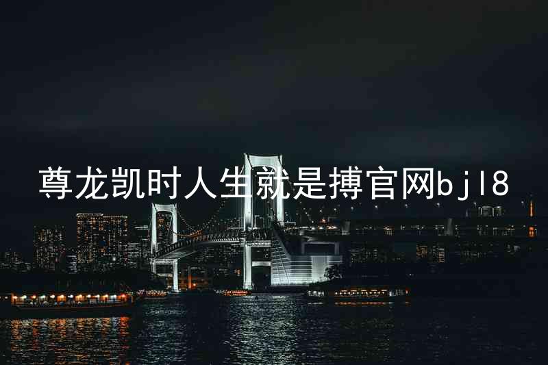 尊龙凯时人生就是搏官网bjl8